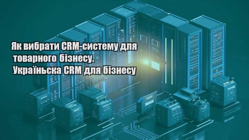 yak vybraty crm systemu dlya tovarnogo biznesu. ukrayinska crm dlya biznesu